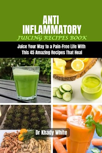 ANTI INFLAMMATORY JUICING RECIPES BOOK: Juice Your Way to a Pain-Free Life With THIS 45 Amazing Recipes That Heal (Revitalizing Juicing and cookbook Recipes for Vibrant Health)