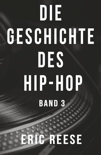 Die Geschichte des Hip-Hop: Band 3 (Hip Hop von A bis Z, Hip Hop Lexikon, Hip Hop Enzyklopädie, Hip Hop Guide, Band 3)