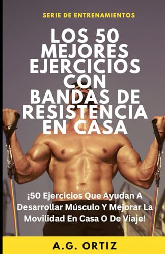 Los 50 Mejores Ejercicios Con Bandas De Resistencia En Casa: ¡50 Ejercicios Que Ayudan A Desarrollar Músculo Y Mejorar La Movilidad En Casa O De Viaje!