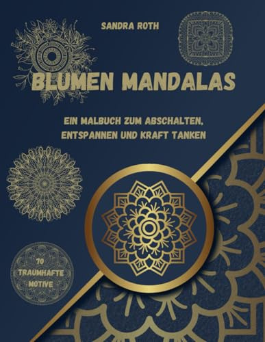 Blumen Mandalas - ein kreatives Malbuch zum Abschalten, Entspannen und Kraft tanken: Meditative Mandalas für innere Ruhe und Gelassenheit