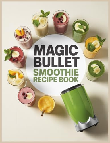 Magic Bullet Smoothie Recipe Book: 115+ Healthy and Delicious Smoothies to Support Weight Loss, Boost Immunity, Increase Energy, and Balance Blood Sugar with Your Magic Bullet