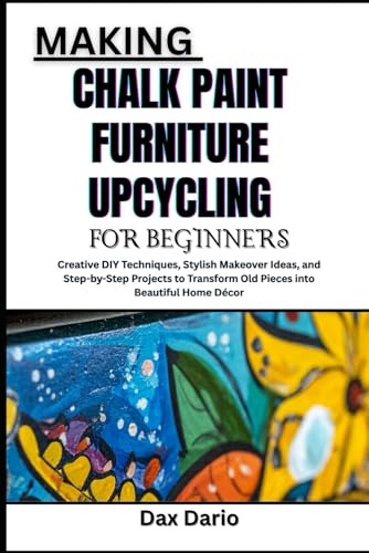 MAKING CHALK PAINT FURNITURE UPCYCLING FOR BEGINNERS: Creative DIY Techniques, Stylish Makeover Ideas, and Step-by-Step Projects to Transform Old Pieces into Beautiful Home Décor
