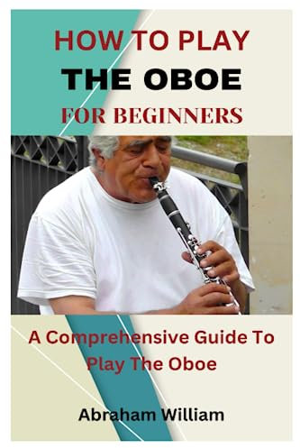 HOW TO PLAY THE OBOE FOR BEGINNERS: A Comprehensive Guide To Play The Oboe