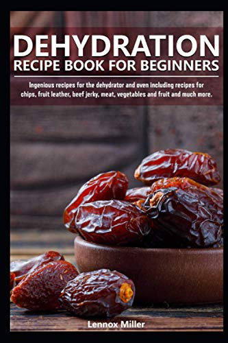 DEHYDRATION RECIPE BOOK FOR BEGINNERS: INGENIOUS RECIPES FOR THE DEHYDRATOR AND OVEN INCLUDING RECIPES FOR CHIPS, FRUIT LEATHER, BEEF JERKY, MEAT, VEGETABLES AND FRUIT AND MUCH MORE.