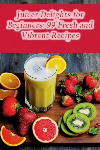 Juicer Delights for Beginners: 99 Fresh and Vibrant Recipes