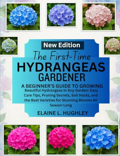 THE FIRST-TIME HYDRANGEAS GARDENER: A Beginner’s Guide to Growing Beautiful Hydrangeas in Any Garden: Easy Care Tips, Pruning Secrets, Soil Hacks, ... Varieties for Stunning Blooms All Season Long