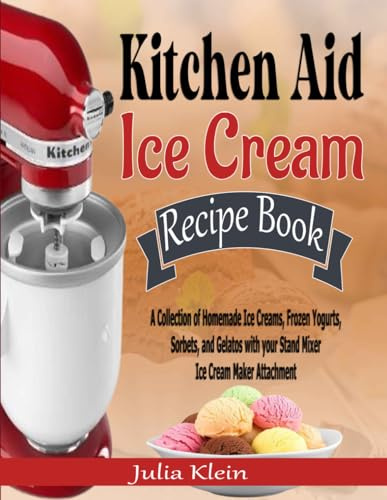 Kitchen Aid Ice Cream Recipe Book: A Collection of Homemade Ice Creams, Frozen Yogurts, Sorbets, and Gelatos with your Stand Mixer Ice Cream Maker Attachment