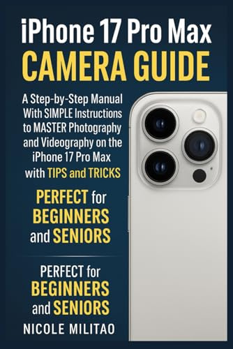Iphone 17 Pro Max Camera Guide: A Step-by-Step Manual With SIMPLE Instructions to MASTER Photography and Videography on the iPhone 17 Pro Max with TIPS and TRICKS. PERFECT for BEGINNERS and SENIORS