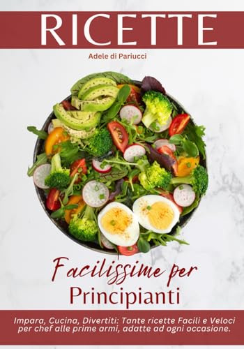 Ricette Facilissime per Principianti: Impara, Cucina, Divertiti: Tante ricette Facili e Veloci per chef alle prime armi, adatte ad ogni occasione.