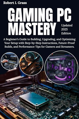 Gaming PC Mastery : A Beginner’s Guide to Building, Upgrading, and Optimizing Your Setup with Step-by-Step Instructions, Future-Proof Builds, and Performance ... Streaming, Editing, and Everyday Use)