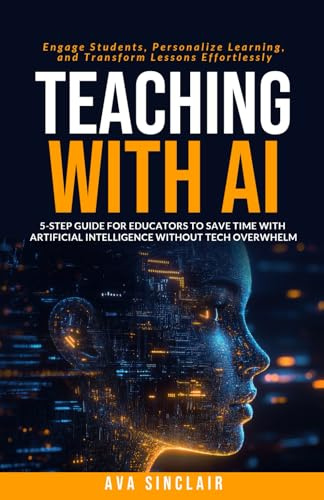 Teaching with AI: 5-Step Guide for Educators to Save Time with Artificial Intelligence Without Tech Overwhelm—Engage Students, Personalize Learning, and Transform Lessons Effortlessly