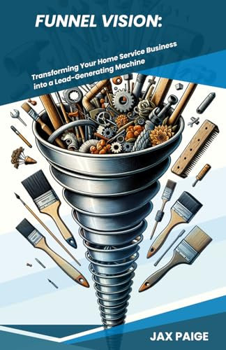 Funnel Vision: Transforming Your Home Service Business into a Lead-Generating Machine