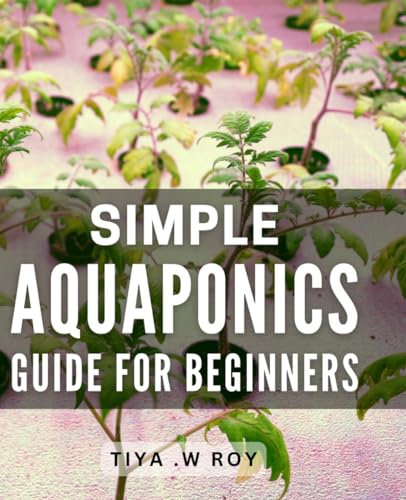 Simple Aquaponics Guide for Beginners: Discover the Easiest Way to Grow Organic Vegetables with this Comprehensive Aquaponics Blueprint