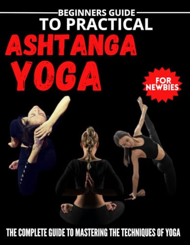 Beginners Guide To Practical Ashtanga Yoga For Newbies : The Complete Guide To Mastering The Techniques Of Ashtanga Yoga