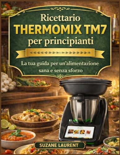 Ricettario Thermomix TM7 per principianti: La tua guida per un'alimentazione sana e senza sforzo