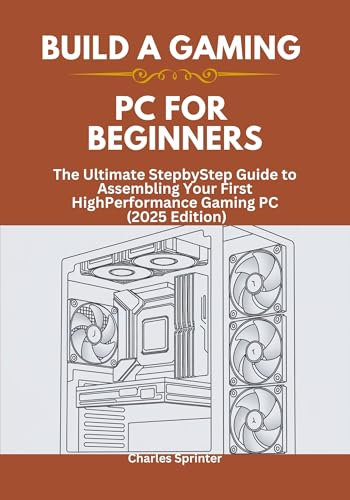 Build a Gaming PC for Beginners : The Ultimate StepbyStep Guide to Assembling Your First HighPerformance Gaming PC (2025 Edition)