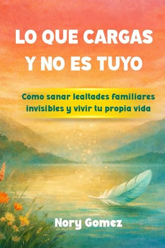 LO QUE CARGAS Y NO ES TUYO: Cómo sanar lealtades familiares invisibles y vivir tu propia vida
