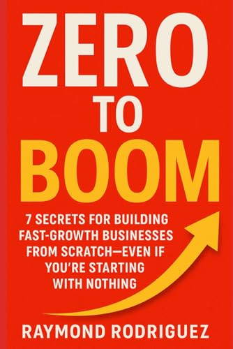 ZERO TO BOOM: 7 Secrets for Building Fast-Growth Businesses from Scratch—Even If You're Starting With Nothing