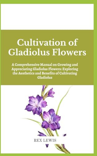 Cultivation of Gladiolus Flowers: A Comprehensive Manual on Growing and Appreciating Gladiolus Flowers: Exploring the Aesthetics and Benefits of Cultivating Gladiolus
