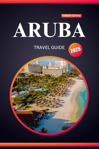 ARUBA TRAVEL GUIDE 2025: Your Passport to Paradise, Hidden Gems, and Unforgettable Adventures
