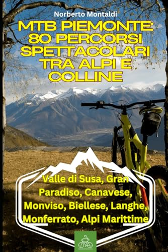 MTB Piemonte: 80 Percorsi Spettacolari tra Alpi e Colline: Guida Completa ai Percorsi: Valle di Susa, Gran Paradiso, Canavese, Monviso, Biellese, Langhe, Monferrato, Alpi Marittime