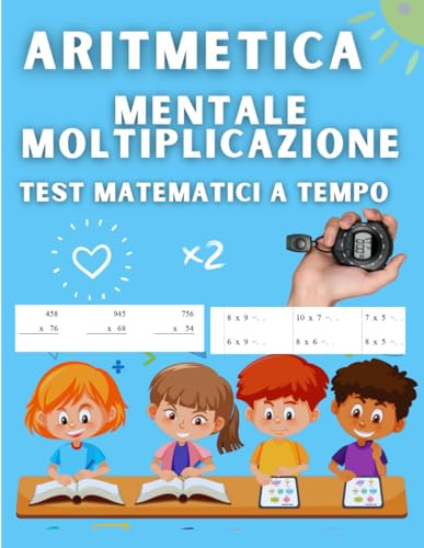 Aritmetica Mentale Moltiplicazione Test Matematici a Tempo: Esercizi di Calcolo Mentale a Tempo e Operazioni a 2 e 3 Cifre per Imparare a Padroneggiare la Moltiplicazione.