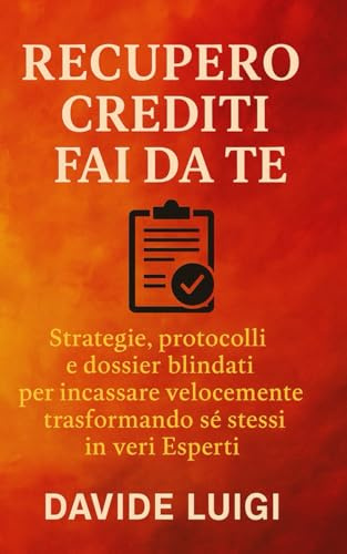 RECUPERO CREDITI FAI DA TE: Strategie, protocolli e dossier blindati per incassare velocemente trasformando sé stessi in veri Esperti
