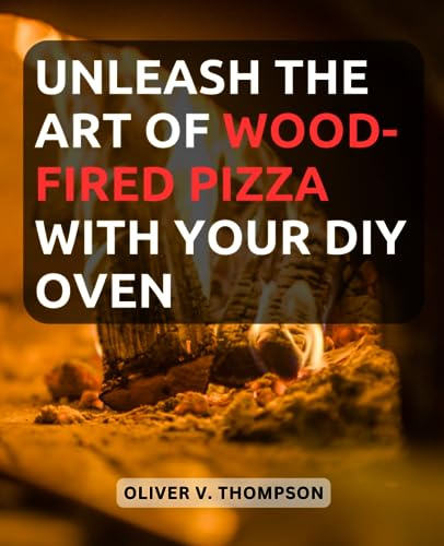 Unleash the Art of Wood-Fired Pizza with Your DIY Oven: Discover the Secrets of Homemade Gourmet Pizza as You Build and Master Your Own Wood-Fired Oven