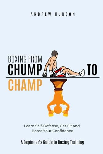 Boxing From Chump to Champ: A Beginners Guide to Boxing Training. Learn Self-Defense, Get Fit and Boost Your Confidence