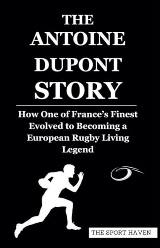 THE ANTOINE DUPONT STORY: How One of France’s Finest Evolved to Becoming a European Rugby Living Legend