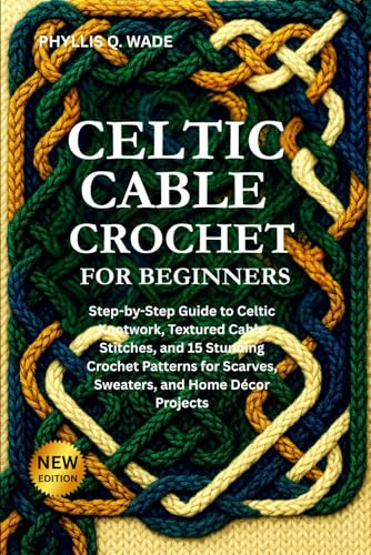 CELTIC CABLE CROCHET FOR BEGINNERS: Step-by-Step Guide to Celtic Knotwork, Textured Cable Stitches, and 15 Stunning Crochet Patterns for Scarves, Sweaters, and Home Décor Projects