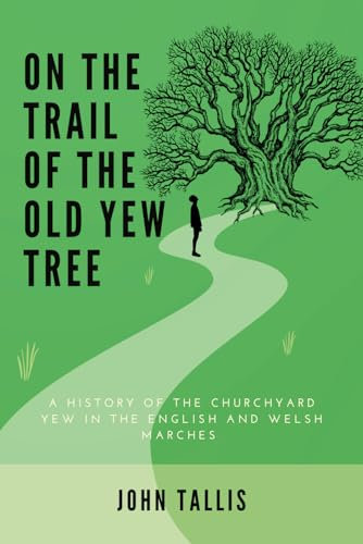 On the Trail of the Old Yew Tree: A HISTORY OF THE CHURCHYARD YEW IN THE ENGLISH AND WELSH MARCHES