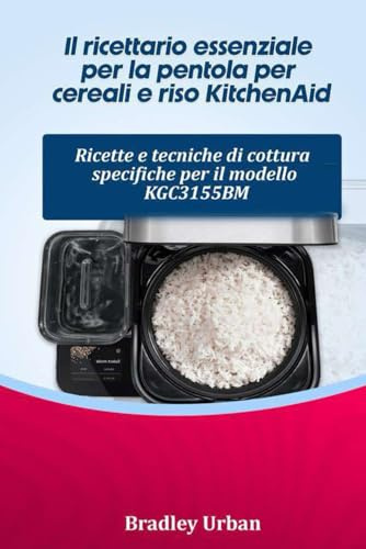 Il ricettario essenziale per la pentola per cereali e riso KitchenAid: Ricette e tecniche di cottura specifiche per il modello KGC3155BM