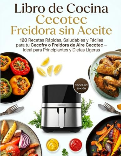 Libro de Cocina Cecotec Freidora sin Aceite: 120 Recetas Rápidas, Saludables y Fáciles para tu Cecofry o Freidora de Aire Cecotec – Ideal para Principiantes y Dietas Ligeras