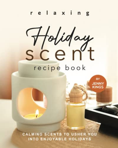 Relaxing Holiday Scent Recipe Book: Calming Scents to Usher You into Enjoyable Holidays
