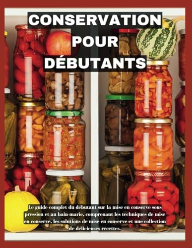 Conserve Pour Débutants: Le guide complet du débutant sur la mise en conserve sous pression et au bain-marie, comprenant des techniques de ... et une collection de recettes délicieuses.
