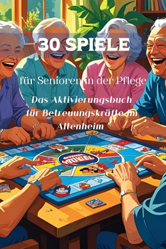 30 Spiele für Senioren in der Pflege: Das Aktivierungsbuch für Betreuungskräfte im Altenheim