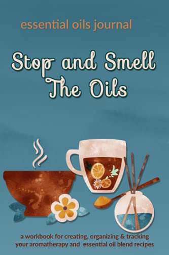Stop and Smell The Oils: Essential Oils Journal: A Workbook for Creating, Organizing & Tracking Your Aromatherapy and Essential Oil Blend Recipes