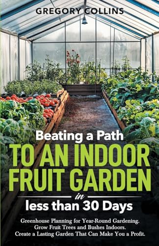 Beating a Path to an Indoor Fruit Garden in Less Than 30 Days: Greenhouse Planning for Year-Round Gardening. Grow Fruit Trees and Bushes Indoors. ... a Path to a Year-Round Garden, Band 2)
