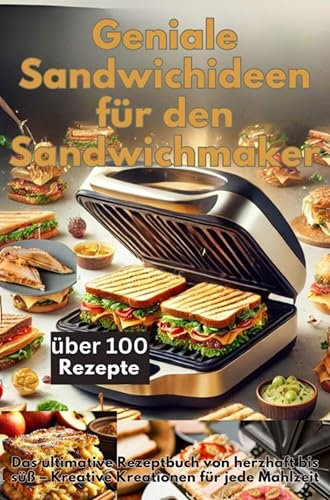 Geniale Sandwichideen für den Sandwichmaker: Das ultimative Rezeptbuch von herzhaft bis süß – Kreative Kreationen für jede Mahlzeit