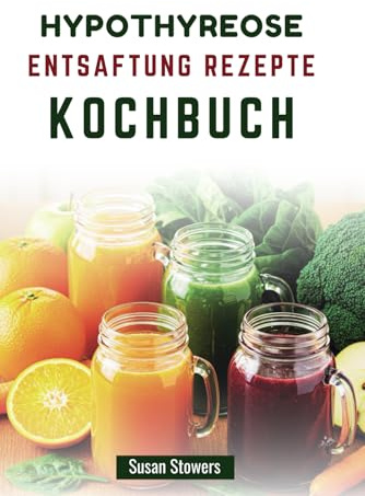 HYPOTHYREOSE ENTSAFTUNG REZEPTE KOCHBUCH: Nährstoffreiche Mischungen zur Unterstützung der Schilddrüsenfunktion