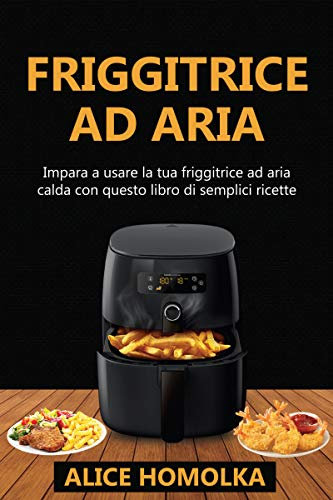 Ricettario Friggitrice ad Aria: impara a usare la tua friggitrice ad aria calda con questo libro di semplici ricette senza olio
