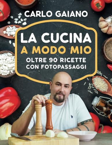 Carlo Gaiano - La Cucina A Modo Mio: Il libro di cucina di Carlo Gaiano, oltre 90 ricette di cucina facili e veloci con fotopassaggi delle fasi di preparazione.