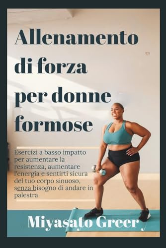 Allenamento di forza per donne formose: Esercizi a basso impatto per aumentare la resistenza, aumentare l'energia e sentirti sicura del tuo corpo sinuoso, senza bisogno di andare in palestra