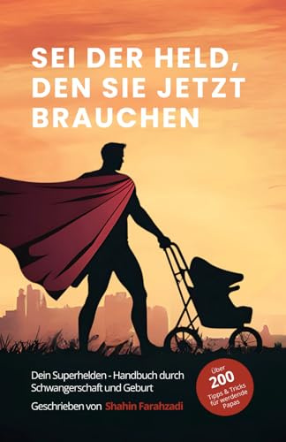 Sei der Held, den sie jetzt brauchen – Der ultimative Vater-Guide für Schwangerschaft, Geburt & das erste Jahr: Über 200 Tipps & Strategien für ... (Vatersein – Eine innere Heldenreise, Band 1)