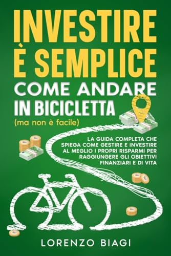 Investire è semplice come andare in bicicletta (ma non è facile): La guida completa che spiega come gestire e investire al meglio i propri risparmi per raggiungere gli obiettivi finanziari e di vita
