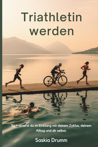 Triathlon für Frauen: – zyklusbewusst & alltagstauglich: Einstieg, Aufbau, Ziele, Pläne, Ernährung, Mindset, Alltag, Training, Rennen