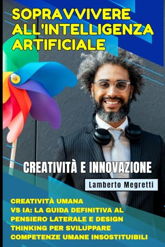 Sopravvivere all'Intelligenza Artificiale: Creatività e Innovazione: Creatività Umana vs IA: La Guida Definitiva al Pensiero Laterale e Design Thinking per Sviluppare Competenze Umane Insostituibili
