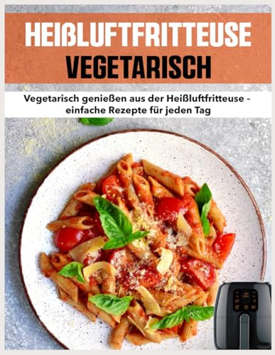 Heißluftfritteuse Vegetarisch: Vegetarisch genießen aus der Heißluftfritteuse – einfache Rezepte für jeden Tag
