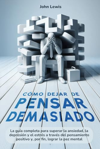 Cómo dejar de pensar demasiado: La guía completa para superar la ansiedad, depresión y el estrés a través del pensamiento positivo y por fin lograr la paz mental